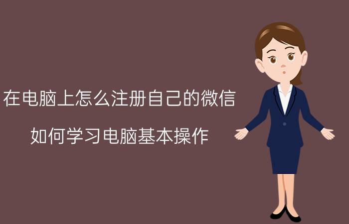 在电脑上怎么注册自己的微信 如何学习电脑基本操作？